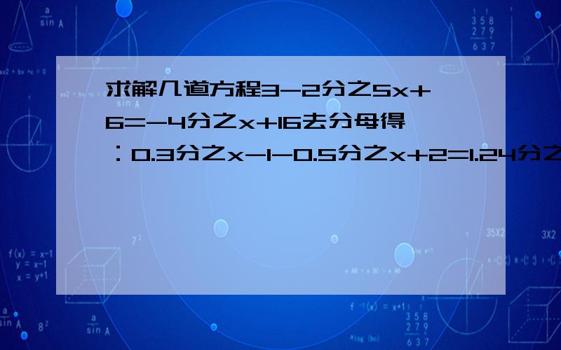 求解几道方程3-2分之5x+6=-4分之x+16去分母得：0.3分之x-1-0.5分之x+2=1.24分之x-2 -6分之2x-10=1