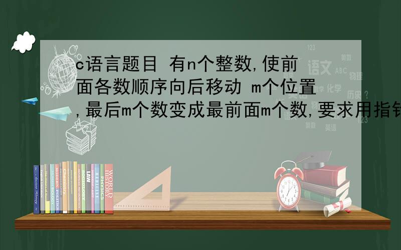 c语言题目 有n个整数,使前面各数顺序向后移动 m个位置,最后m个数变成最前面m个数,要求用指针.c语言的题,会做的帮个忙吧!在这儿先谢谢了!