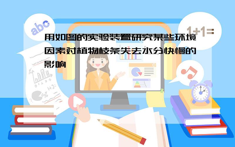 用如图的实验装置研究某些环境因素对植物枝条失去水分快慢的影响