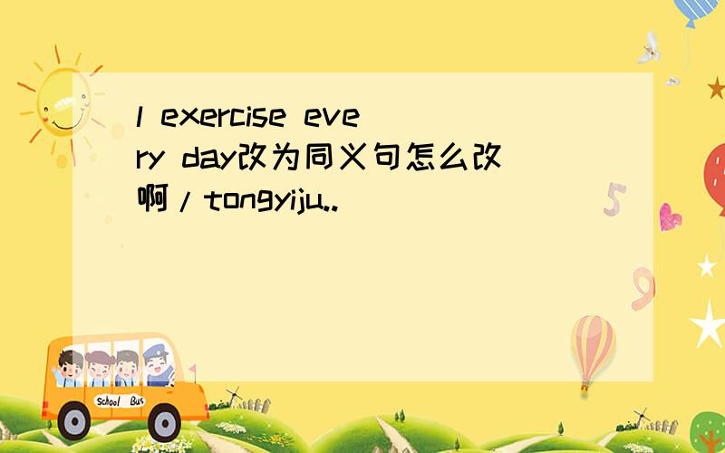 l exercise every day改为同义句怎么改啊/tongyiju..