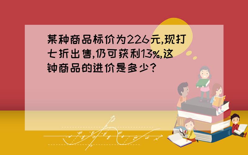 某种商品标价为226元,现打七折出售,仍可获利13%,这钟商品的进价是多少?