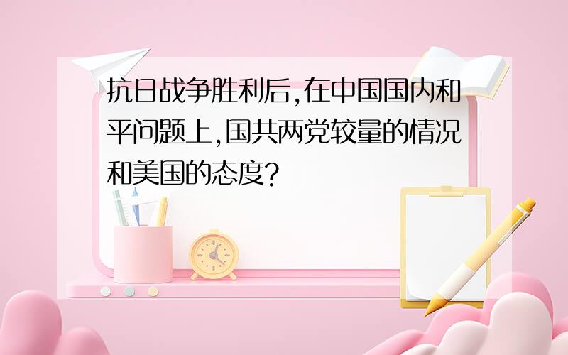 抗日战争胜利后,在中国国内和平问题上,国共两党较量的情况和美国的态度?