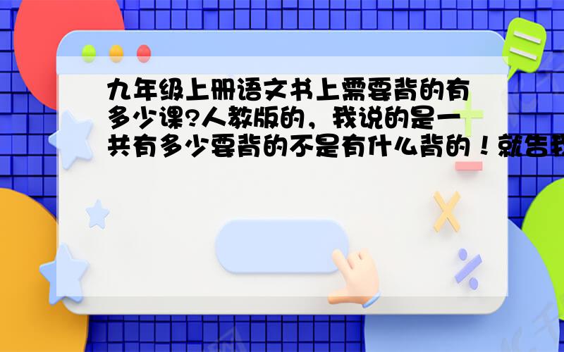 九年级上册语文书上需要背的有多少课?人教版的，我说的是一共有多少要背的不是有什么背的！就告我多少就行了！