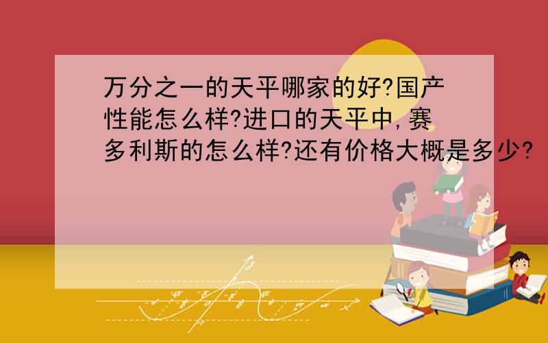 万分之一的天平哪家的好?国产性能怎么样?进口的天平中,赛多利斯的怎么样?还有价格大概是多少?