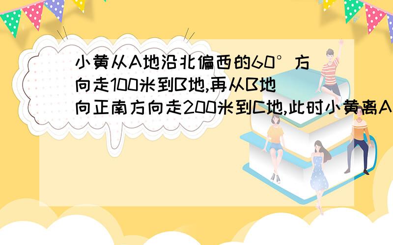 小黄从A地沿北偏西的60°方向走100米到B地,再从B地向正南方向走200米到C地,此时小黄离A地多少米就是要求出AC的距离