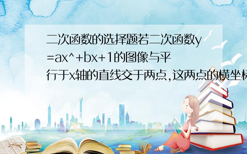 二次函数的选择题若二次函数y=ax^+bx+1的图像与平行于x轴的直线交于两点,这两点的横坐标分别为m,n,则当x=m+n时,y等于 A.2 B.-2 C.-1 D.0 （作业上选项A、B都是2,我想有一个应该是-2,就改成-2了,所以