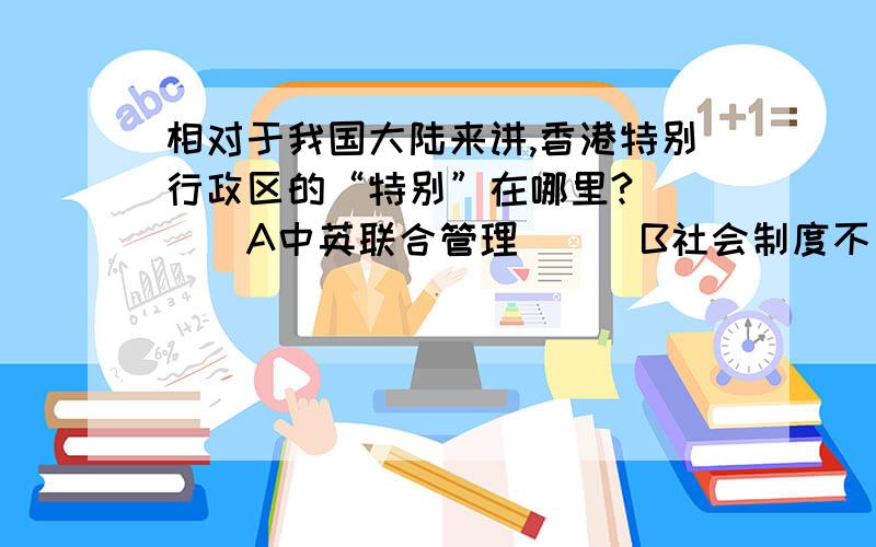 相对于我国大陆来讲,香港特别行政区的“特别”在哪里?（　　）A中英联合管理　　　B社会制度不同,高度自治　　 C中葡联合管理　　　D政治上不受中央政府管辖