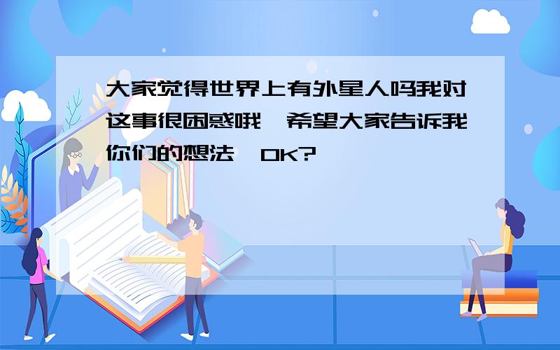 大家觉得世界上有外星人吗我对这事很困惑哦,希望大家告诉我你们的想法,OK?