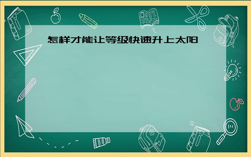 怎样才能让等级快速升上太阳