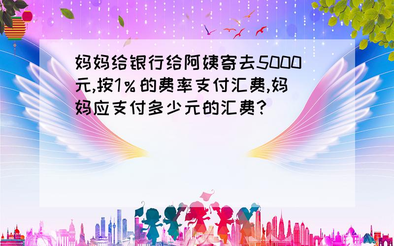 妈妈给银行给阿姨寄去5000元,按1％的费率支付汇费,妈妈应支付多少元的汇费?