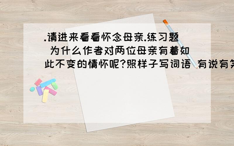 .请进来看看怀念母亲.练习题 为什么作者对两位母亲有着如此不变的情怀呢?照样子写词语 有说有笑(有×有×)_______,__________,___________ 站长右手托起那个大习惯,笑呵呵地说: