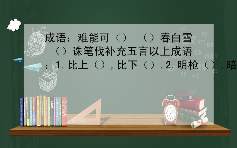 成语：难能可（） （）春白雪 （）诛笔伐补充五言以上成语：1.比上（）,比下（）.2.明枪（）,暗箭（）.3.宁为（）,不为（）.4.工欲（）,必先（）.