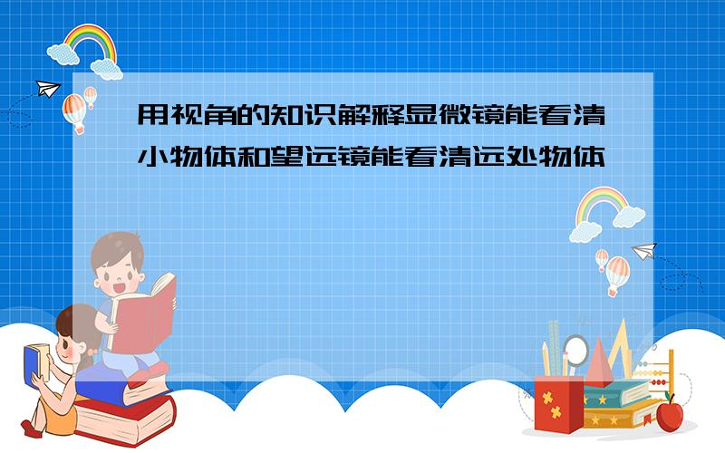 用视角的知识解释显微镜能看清小物体和望远镜能看清远处物体