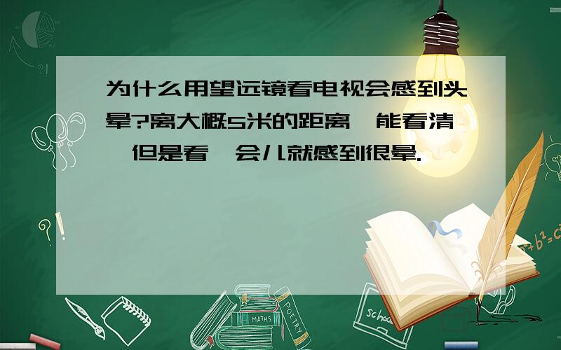 为什么用望远镜看电视会感到头晕?离大概5米的距离,能看清,但是看一会儿就感到很晕.