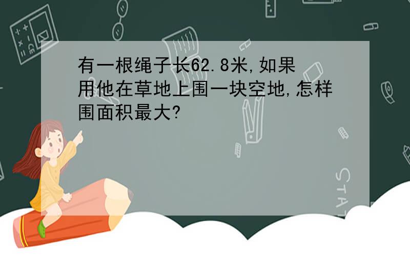 有一根绳子长62.8米,如果用他在草地上围一块空地,怎样围面积最大?