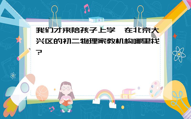 我们才来陪孩子上学,在北京大兴区的初二物理家教机构哪里找?