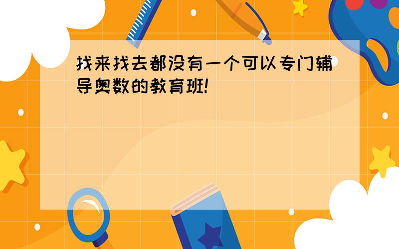 找来找去都没有一个可以专门辅导奥数的教育班!