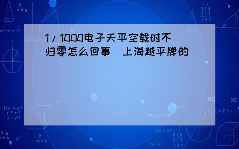 1/1000电子天平空载时不归零怎么回事（上海越平牌的）