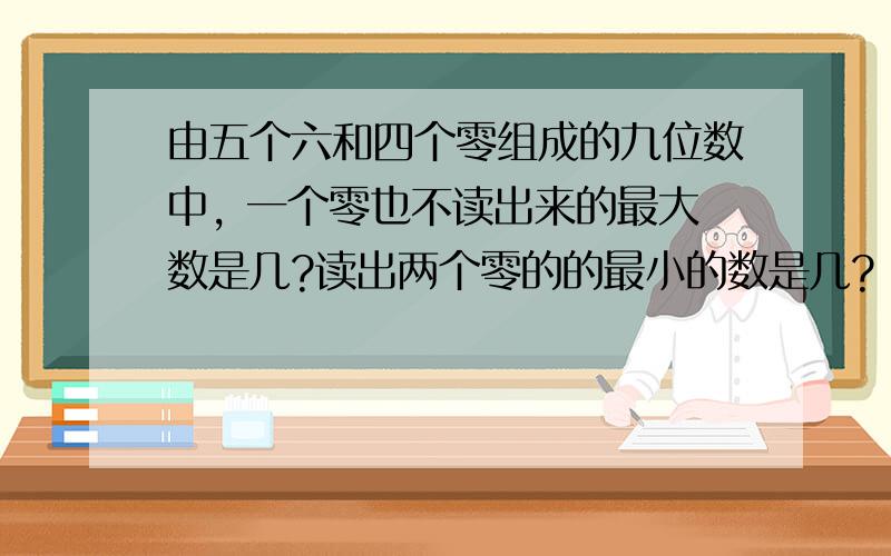 由五个六和四个零组成的九位数中, 一个零也不读出来的最大数是几?读出两个零的的最小的数是几?