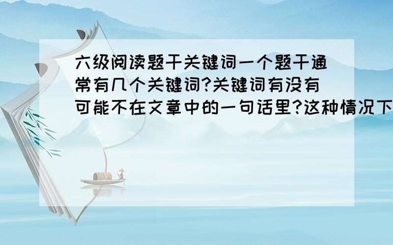 六级阅读题干关键词一个题干通常有几个关键词?关键词有没有可能不在文章中的一句话里?这种情况下怎样快速定位?