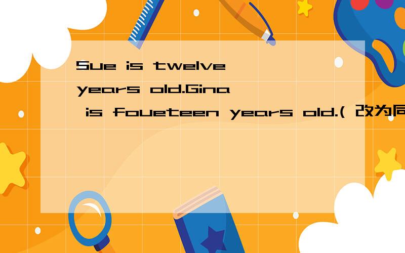 Sue is twelve years old.Gina is foueteen years old.( 改为同义句) Sue is（）Gina./Gina is( ) sue