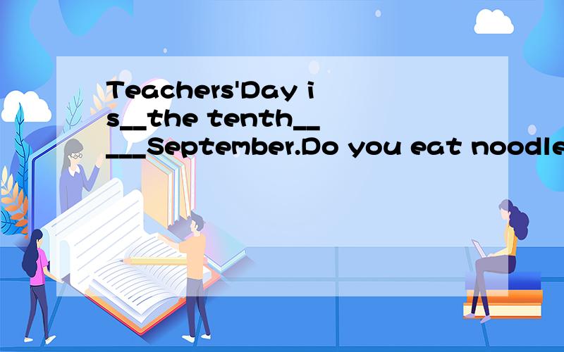 Teachers'Day is__the tenth_____September.Do you eat noodles____London?