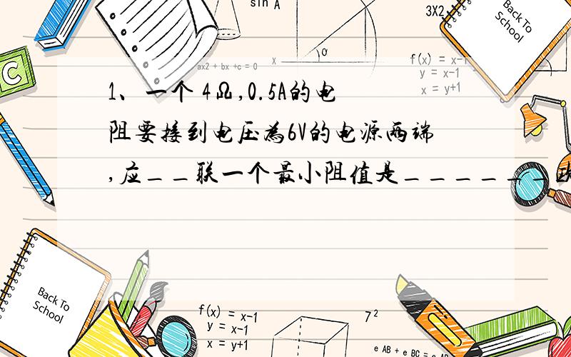 1、一个 4Ω,0.5A的电阻要接到电压为6V的电源两端,应__联一个最小阻值是______欧的电阻.2、小明要测一只未知定值电阻R和已知滑动变阻器R'的阻值,实验室有电压为8V的电源、阻为12欧德小灯泡及