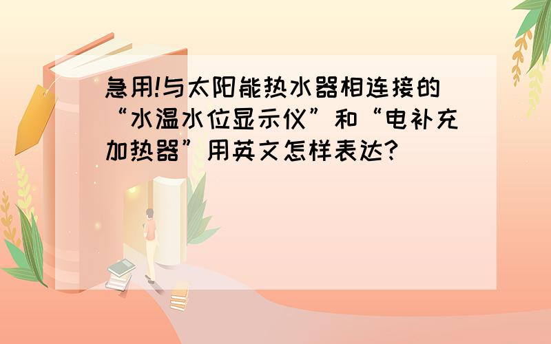 急用!与太阳能热水器相连接的“水温水位显示仪”和“电补充加热器”用英文怎样表达?