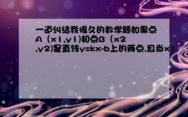 一道纠结我很久的数学题如果点A（x1,y1)和点B（x2,y2)是直线y=kx-b上的两点,且当x1