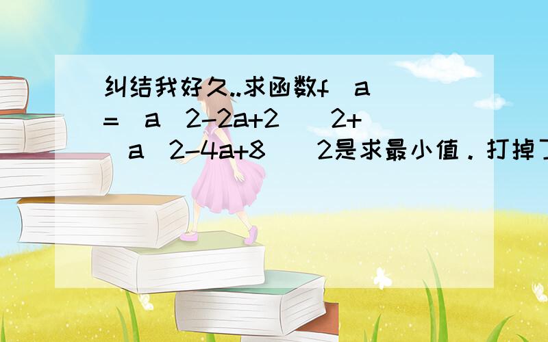 纠结我好久..求函数f（a）=(a^2-2a+2)^2+(a^2-4a+8)^2是求最小值。打掉了...