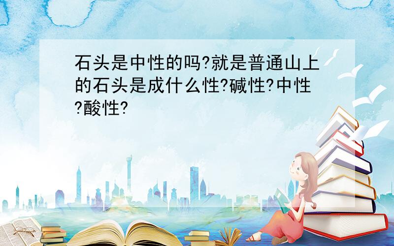 石头是中性的吗?就是普通山上的石头是成什么性?碱性?中性?酸性?