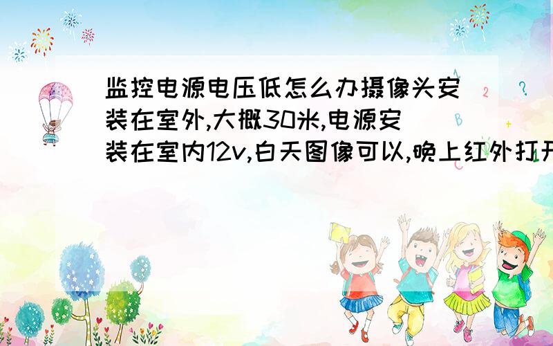 监控电源电压低怎么办摄像头安装在室外,大概30米,电源安装在室内12v,白天图像可以,晚上红外打开电压不足,图像模糊.电源适配器安装在摄像头附近效果很好,可是容易坏,不方便维修,请问怎