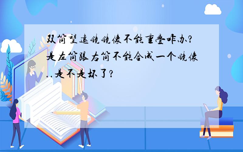 双筒望远镜镜像不能重叠咋办?是左筒跟右筒不能合成一个镜像..是不是坏了?