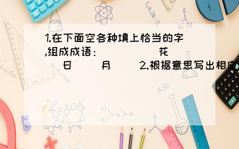 1.在下面空各种填上恰当的字,组成成语：（ ）（ ）花（ ）日（ ）月（ ）2.根据意思写出相应的词语.①好了还要更好（ ）②形容举动十分谨慎,丝毫不敢疏忽（ ）③形容微风吹拂阳光灿烂