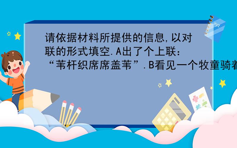 请依据材料所提供的信息,以对联的形式填空.A出了个上联：“苇杆织席席盖苇”.B看见一个牧童骑着牛走过,边走边用皮鞭轻轻打牛,于是对道：（ ）.