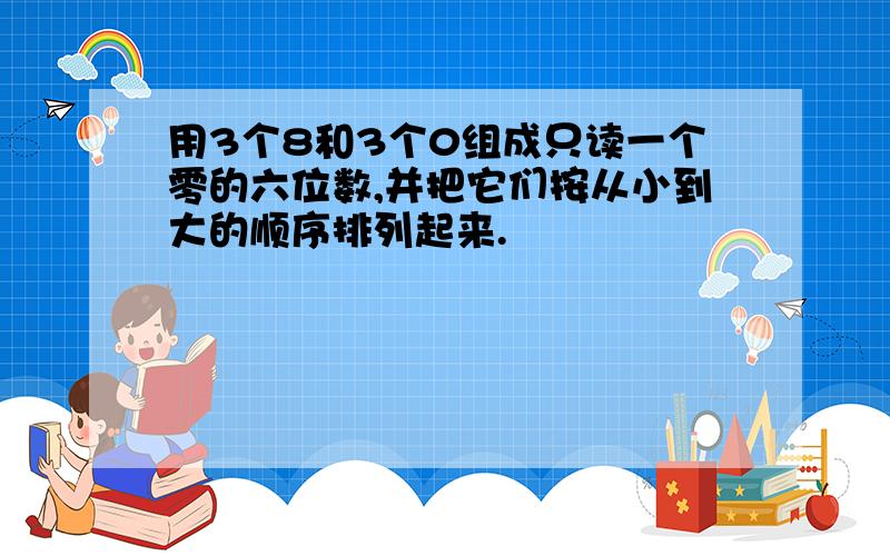 用3个8和3个0组成只读一个零的六位数,并把它们按从小到大的顺序排列起来.