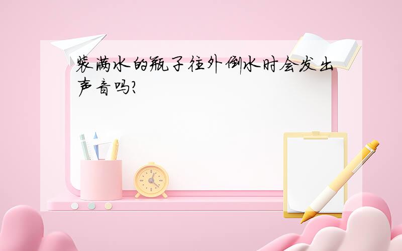 装满水的瓶子往外倒水时会发出声音吗?