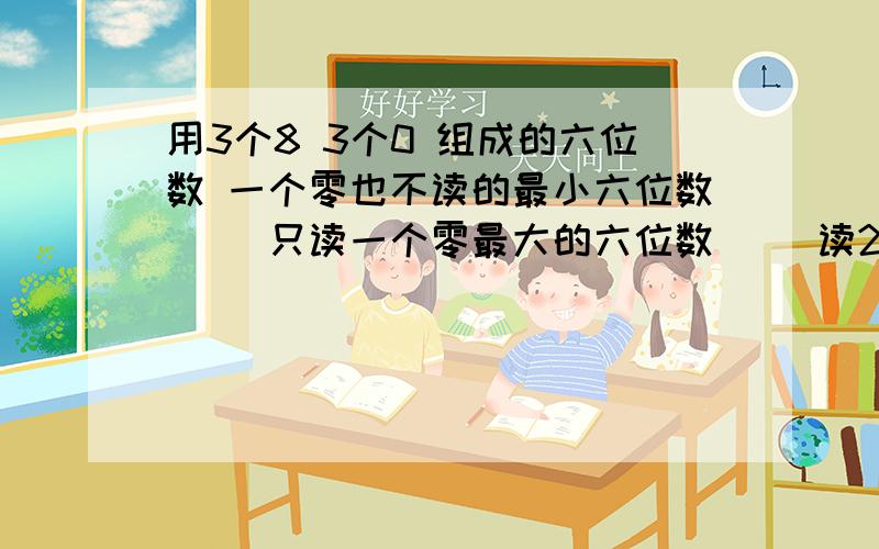 用3个8 3个0 组成的六位数 一个零也不读的最小六位数（ ）只读一个零最大的六位数（ ）读2个零的六位数（ 用3个8  3个0  组成的六位数   一个零也不读的最小六位数（  ）只读一个零最大的