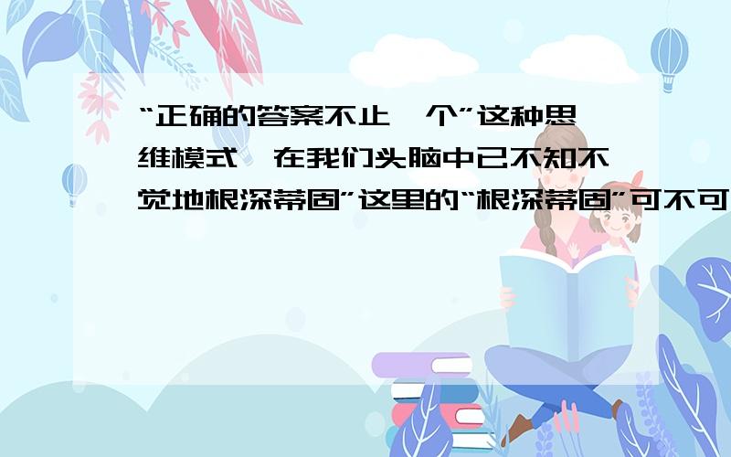 “正确的答案不止一个”这种思维模式,在我们头脑中已不知不觉地根深蒂固”这里的“根深蒂固”可不可以换用“根深柢固”?为什么?“蒂”和“柢”各是什么意思?