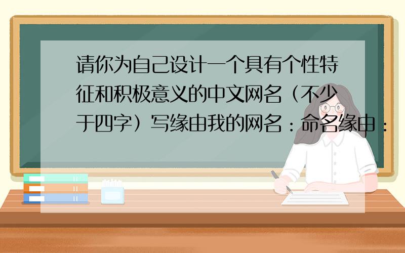 请你为自己设计一个具有个性特征和积极意义的中文网名（不少于四字）写缘由我的网名：命名缘由：