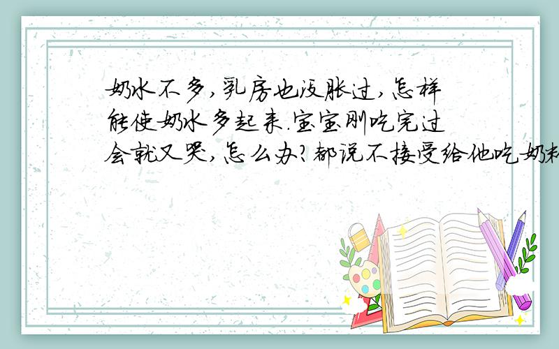 奶水不多,乳房也没胀过,怎样能使奶水多起来.宝宝刚吃完过会就又哭,怎么办?都说不接受给他吃奶粉,可是刚喂完,过一下下他就哭,因为奶水少,所以就给他冲奶粉,不然能怎么办?可是这样一来,