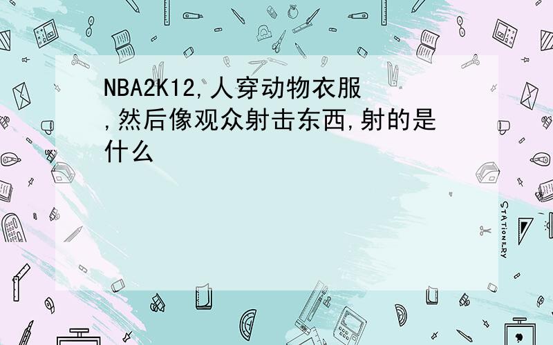 NBA2K12,人穿动物衣服,然后像观众射击东西,射的是什么