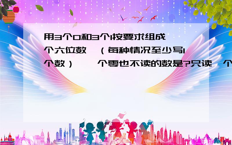 用3个0和3个1按要求组成一个六位数,（每种情况至少写1个数）,一个零也不读的数是?只读一个零的数?读出两个零的数是?,最大六位数是?最小六位数是?