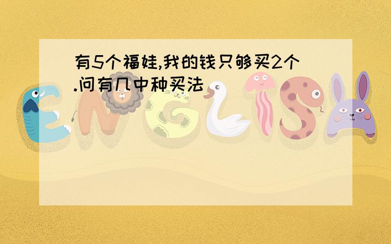 有5个福娃,我的钱只够买2个.问有几中种买法