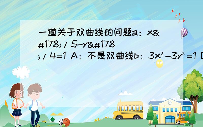 一道关于双曲线的问题a：x²/5-y²/4=1 A：不是双曲线b：3x²-3y²=1 B：焦点在y轴上的双曲线c：9y²-4x²=1 C：有垂直渐近线的双曲线d：x²/9-y²/4=1 D：焦点为（±3,0）的双曲