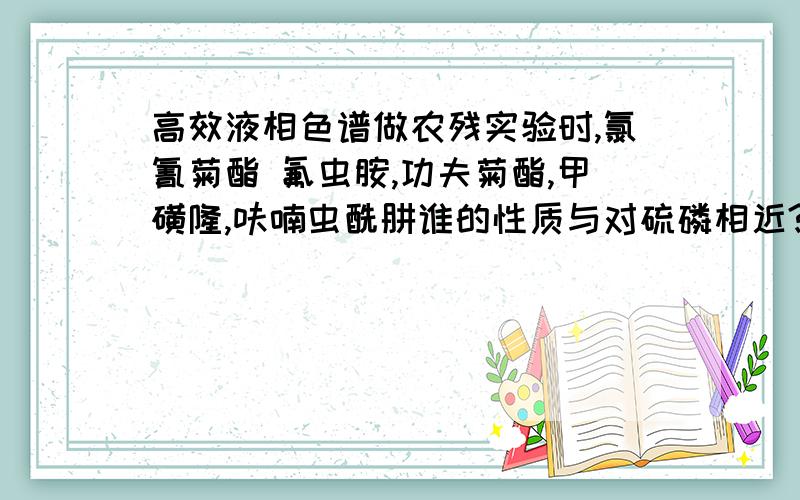 高效液相色谱做农残实验时,氯氰菊酯 氟虫胺,功夫菊酯,甲磺隆,呋喃虫酰肼谁的性质与对硫磷相近?