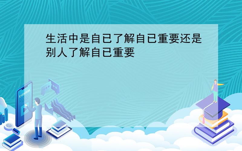 生活中是自已了解自已重要还是别人了解自已重要