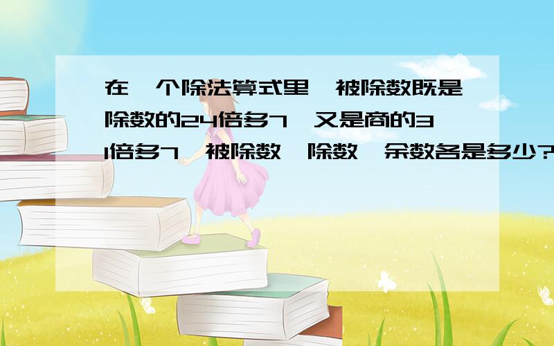 在一个除法算式里,被除数既是除数的24倍多7,又是商的31倍多7,被除数、除数、余数各是多少?