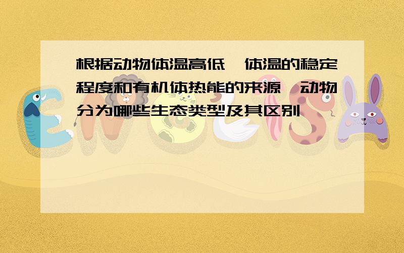 根据动物体温高低、体温的稳定程度和有机体热能的来源,动物分为哪些生态类型及其区别