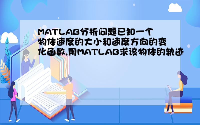 MATLAB分析问题已知一个物体速度的大小和速度方向的变化函数,用MATLAB求该物体的轨迹